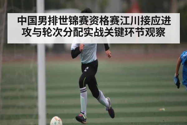 中国男排世锦赛资格赛江川接应进攻与轮次分配实战关键环节观察