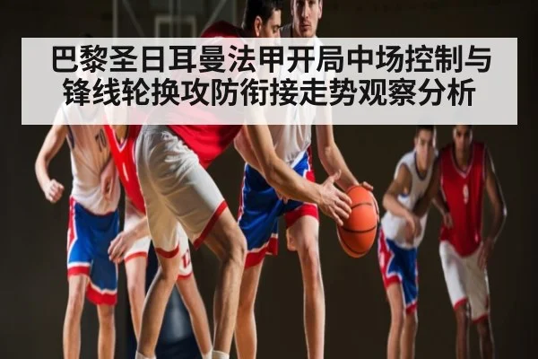 巴黎圣日耳曼法甲开局中场控制与锋线轮换攻防衔接走势观察分析