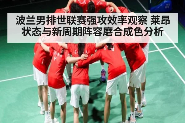 波兰男排世联赛强攻效率观察 莱昂状态与新周期阵容磨合成色分析